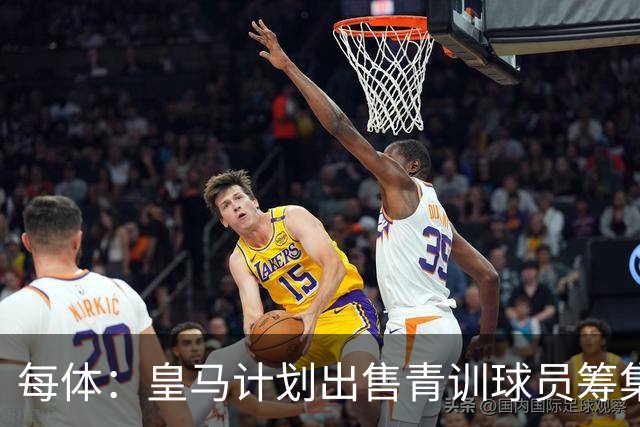 每体：皇马计划出售青训球员筹集6000万欧，贡萨洛等人可能离队